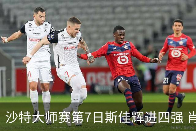 沙特大师赛第7日斯佳辉进四强 肖国栋破百出局